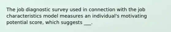 The job diagnostic survey used in connection with the job characteristics model measures an individual's motivating potential score, which suggests ___.