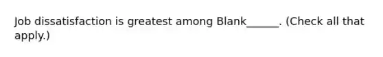 Job dissatisfaction is greatest among Blank______. (Check all that apply.)