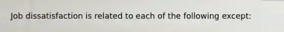 Job dissatisfaction is related to each of the following except: