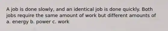 A job is done slowly, and an identical job is done quickly. Both jobs require the same amount of work but different amounts of a. energy b. power c. work