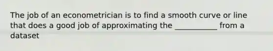 The job of an econometrician is to find a smooth curve or line that does a good job of approximating the ___________ from a dataset