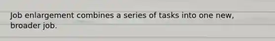 Job enlargement combines a series of tasks into one new, broader job.