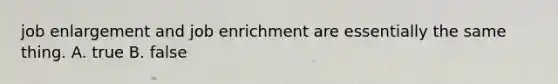 job enlargement and job enrichment are essentially the same thing. A. true B. false