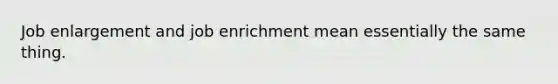 Job enlargement and job enrichment mean essentially the same thing.