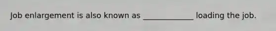 Job enlargement is also known as _____________ loading the job.