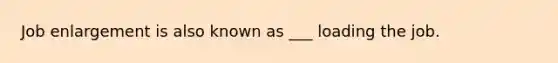 Job enlargement is also known as ___ loading the job.