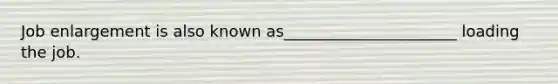 Job enlargement is also known as______________________ loading the job.