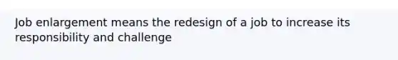 Job enlargement means the redesign of a job to increase its responsibility and challenge