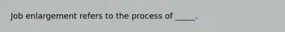 Job enlargement refers to the process of _____.