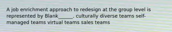 A job enrichment approach to redesign at the group level is represented by Blank______. culturally diverse teams self-managed teams virtual teams sales teams