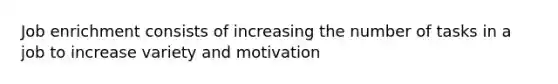 Job enrichment consists of increasing the number of tasks in a job to increase variety and motivation