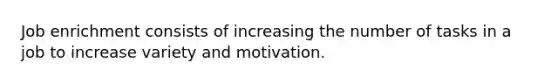 Job enrichment consists of increasing the number of tasks in a job to increase variety and motivation.