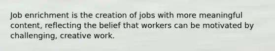 Job enrichment is the creation of jobs with more meaningful content, reflecting the belief that workers can be motivated by challenging, creative work.