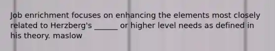 Job enrichment focuses on enhancing the elements most closely related to Herzberg's ______ or higher level needs as defined in his theory. maslow