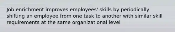 Job enrichment improves employees' skills by periodically shifting an employee from one task to another with similar skill requirements at the same organizational level