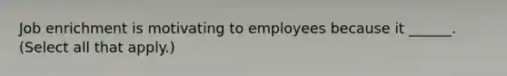 Job enrichment is motivating to employees because it ______. (Select all that apply.)