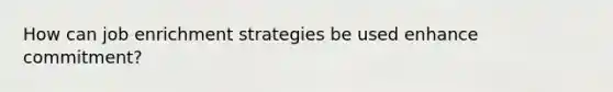 How can job enrichment strategies be used enhance commitment?