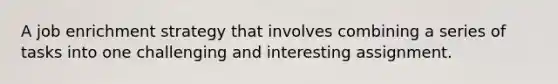 A job enrichment strategy that involves combining a series of tasks into one challenging and interesting assignment.