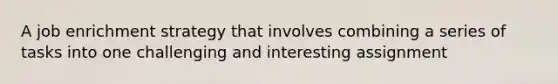 A job enrichment strategy that involves combining a series of tasks into one challenging and interesting assignment