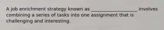 A job enrichment strategy known as ____________________ involves combining a series of tasks into one assignment that is challenging and interesting.