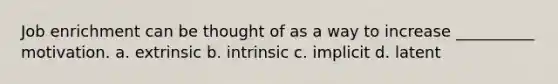 Job enrichment can be thought of as a way to increase __________ motivation. a. extrinsic b. intrinsic c. implicit d. latent