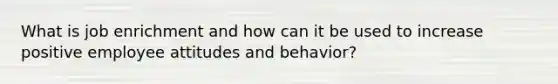 What is job enrichment and how can it be used to increase positive employee attitudes and behavior?