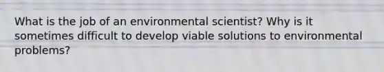 What is the job of an environmental scientist? Why is it sometimes difficult to develop viable solutions to environmental problems?