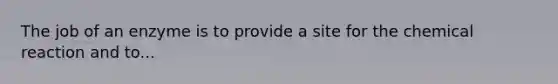 The job of an enzyme is to provide a site for the chemical reaction and to...