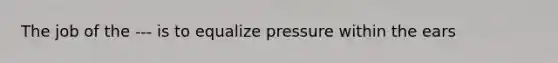 The job of the --- is to equalize pressure within the ears