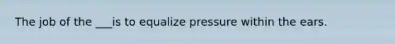 The job of the ___is to equalize pressure within the ears.