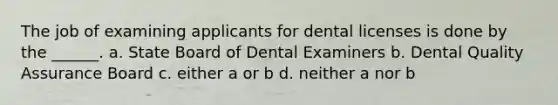 The job of examining applicants for dental licenses is done by the ______. a. State Board of Dental Examiners b. Dental Quality Assurance Board c. either a or b d. neither a nor b