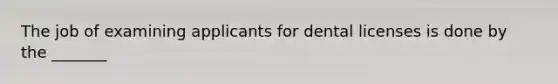 The job of examining applicants for dental licenses is done by the _______