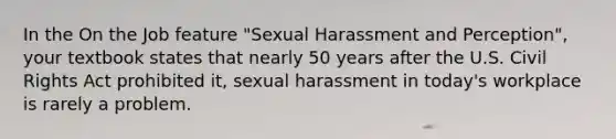 In the On the Job feature "Sexual Harassment and Perception", your textbook states that nearly 50 years after the U.S. Civil Rights Act prohibited it, sexual harassment in today's workplace is rarely a problem.