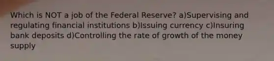 Which is NOT a job of the Federal Reserve? a)Supervising and regulating financial institutions b)Issuing currency c)Insuring bank deposits d)Controlling the rate of growth of the money supply