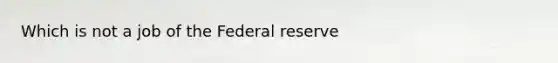 Which is not a job of the Federal reserve