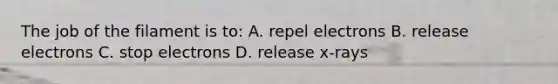 The job of the filament is to: A. repel electrons B. release electrons C. stop electrons D. release x-rays