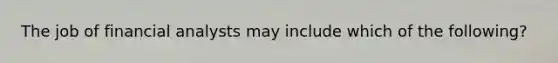 The job of financial analysts may include which of the following?