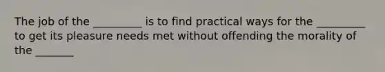 The job of the _________ is to find practical ways for the _________ to get its pleasure needs met without offending the morality of the _______