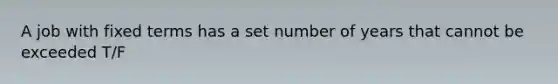 A job with fixed terms has a set number of years that cannot be exceeded T/F