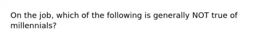 On the job, which of the following is generally NOT true of millennials?