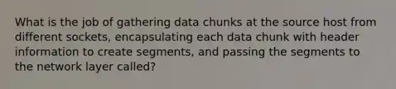 What is the job of gathering data chunks at the source host from different sockets, encapsulating each data chunk with header information to create segments, and passing the segments to the network layer called?