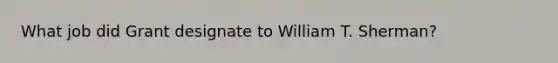 What job did Grant designate to William T. Sherman?