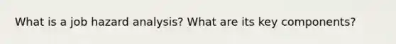 What is a job hazard analysis? What are its key components?