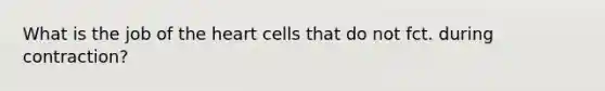 What is the job of the heart cells that do not fct. during contraction?