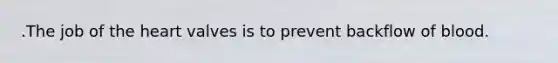 .The job of the heart valves is to prevent backflow of blood.