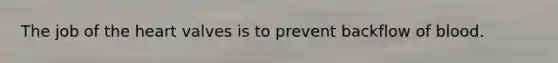 The job of the heart valves is to prevent backflow of blood.