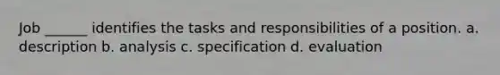 Job ______ identifies the tasks and responsibilities of a position. a. description b. analysis c. specification d. evaluation