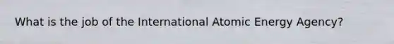 What is the job of the International Atomic Energy Agency?