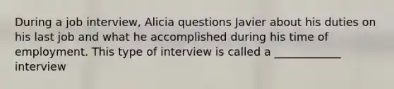 During a job interview, Alicia questions Javier about his duties on his last job and what he accomplished during his time of employment. This type of interview is called a ____________ interview