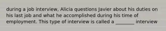 during a job interview, Alicia questions Javier about his duties on his last job and what he accomplished during his time of employment. This type of interview is called a ________ interview